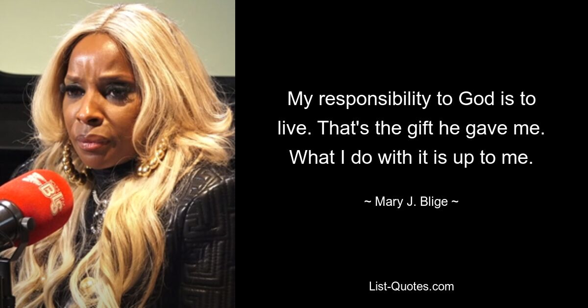 My responsibility to God is to live. That's the gift he gave me. What I do with it is up to me. — © Mary J. Blige