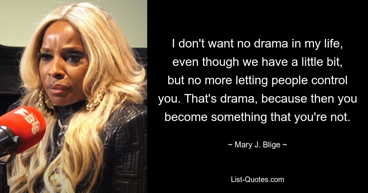 I don't want no drama in my life, even though we have a little bit, but no more letting people control you. That's drama, because then you become something that you're not. — © Mary J. Blige