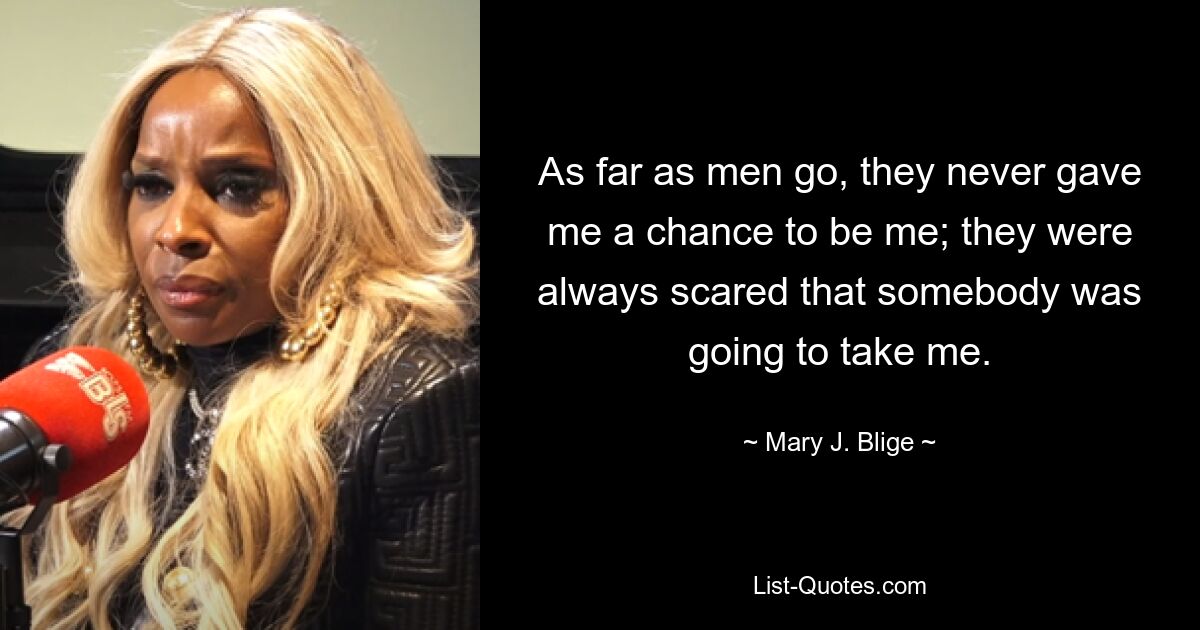 As far as men go, they never gave me a chance to be me; they were always scared that somebody was going to take me. — © Mary J. Blige