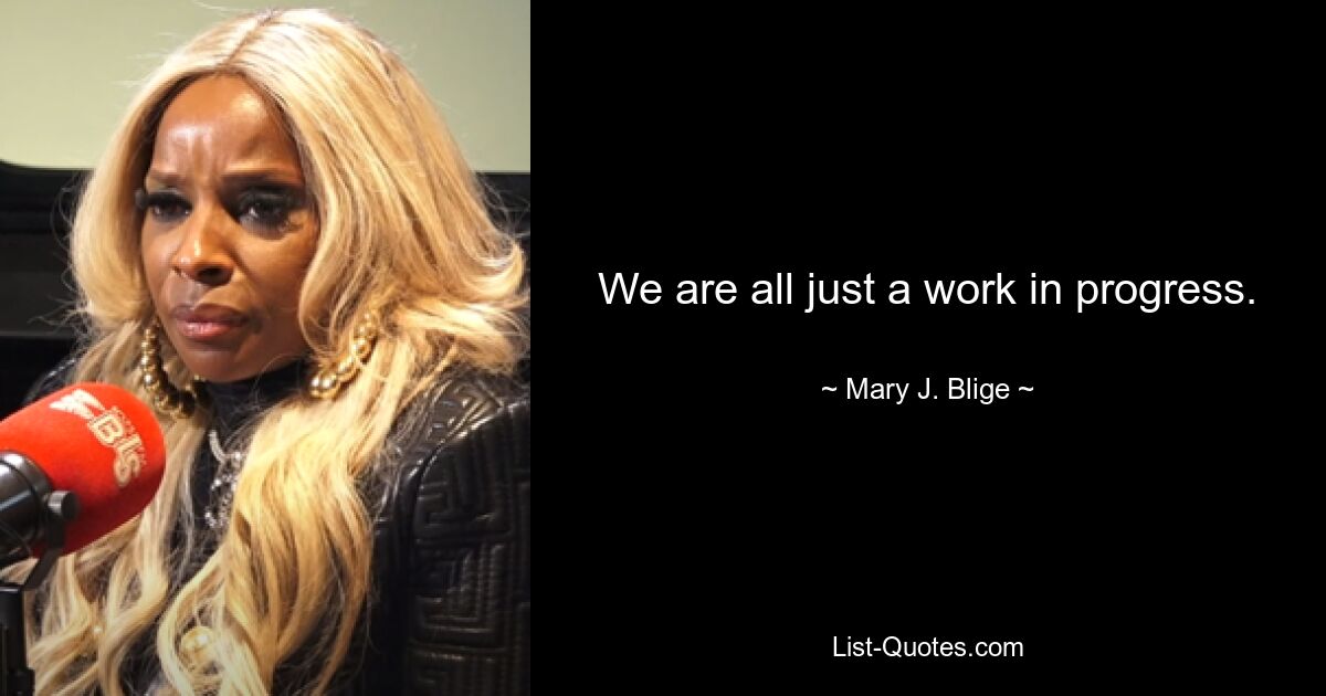 We are all just a work in progress. — © Mary J. Blige