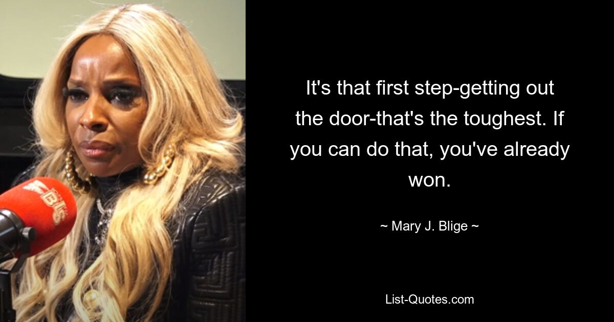 It's that first step-getting out the door-that's the toughest. If you can do that, you've already won. — © Mary J. Blige