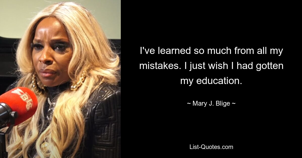 I've learned so much from all my mistakes. I just wish I had gotten my education. — © Mary J. Blige