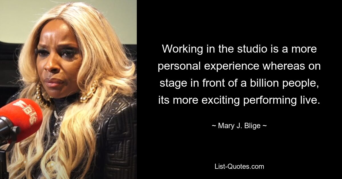 Working in the studio is a more personal experience whereas on stage in front of a billion people, its more exciting performing live. — © Mary J. Blige