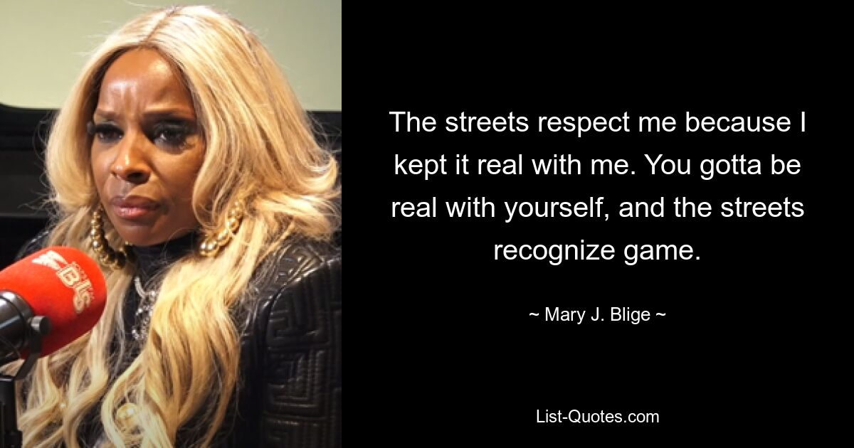 The streets respect me because I kept it real with me. You gotta be real with yourself, and the streets recognize game. — © Mary J. Blige