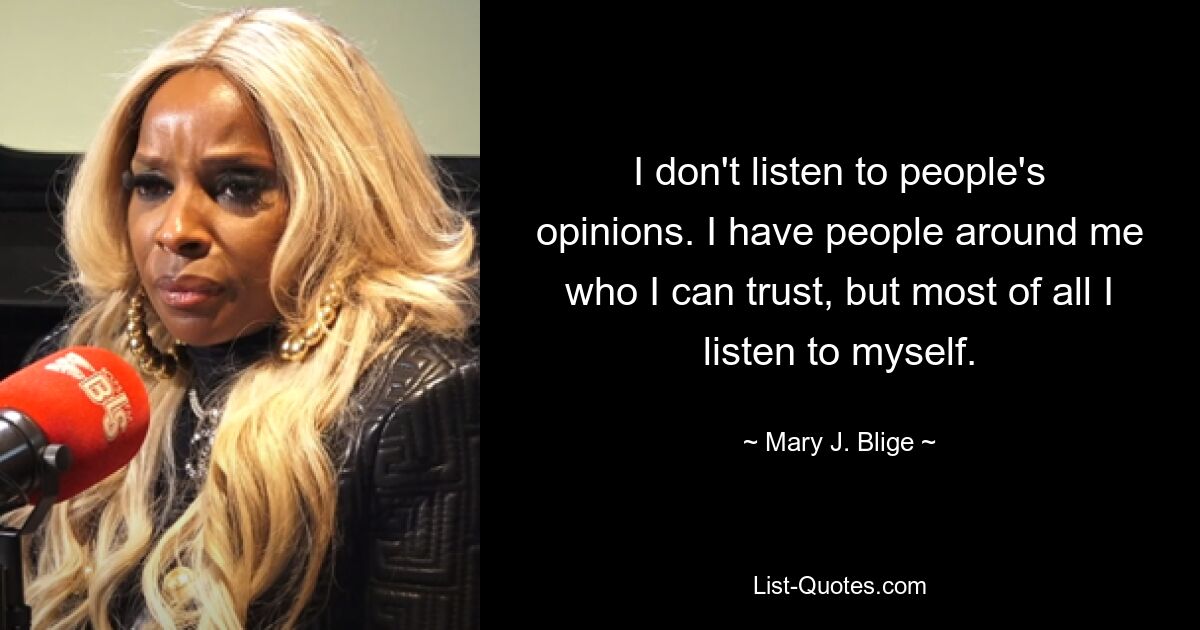 I don't listen to people's opinions. I have people around me who I can trust, but most of all I listen to myself. — © Mary J. Blige