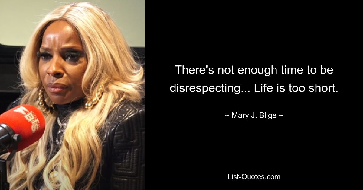 There's not enough time to be disrespecting... Life is too short. — © Mary J. Blige