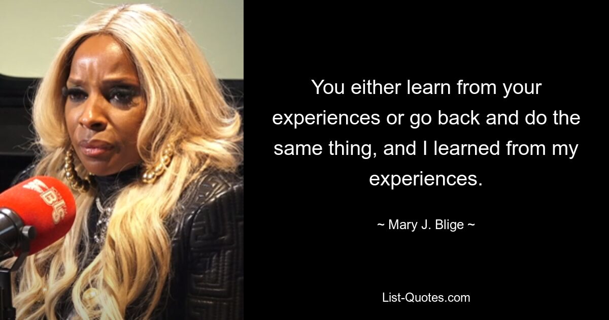 You either learn from your experiences or go back and do the same thing, and I learned from my experiences. — © Mary J. Blige