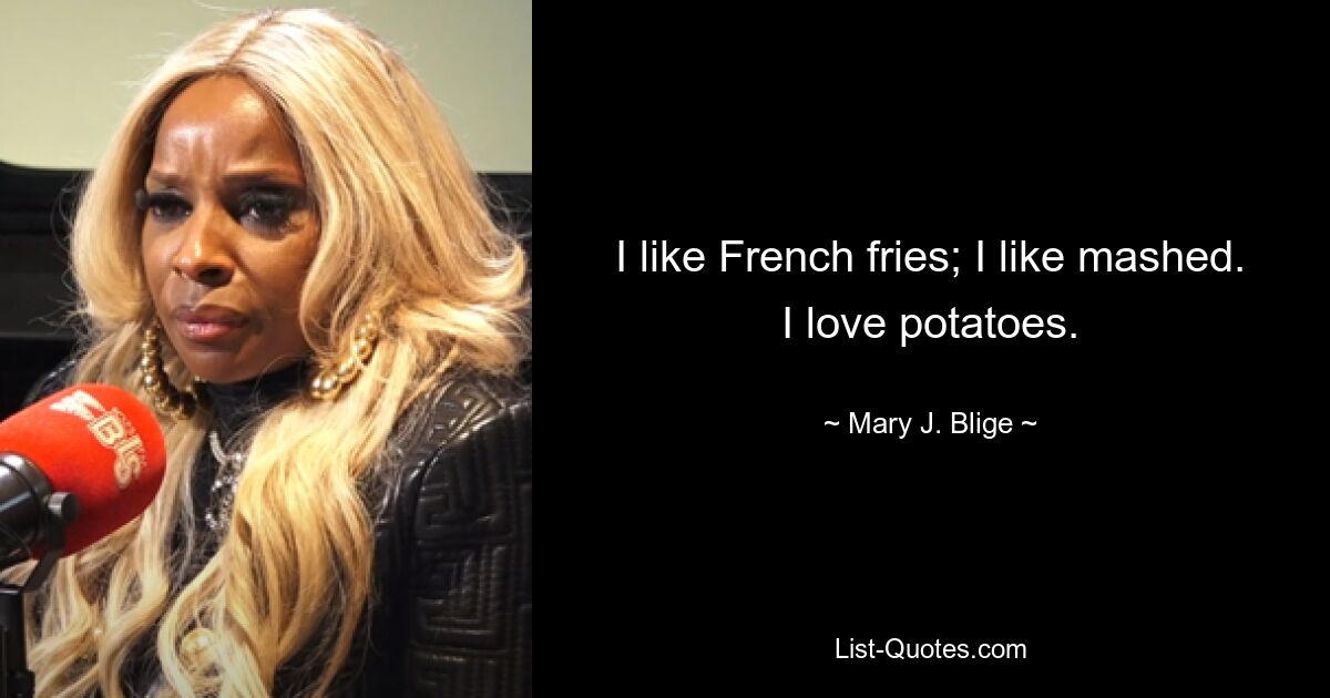 Ich mag Pommes Frites; Ich mag püriertes. Ich liebe Kartoffeln. — © Mary J. Blige