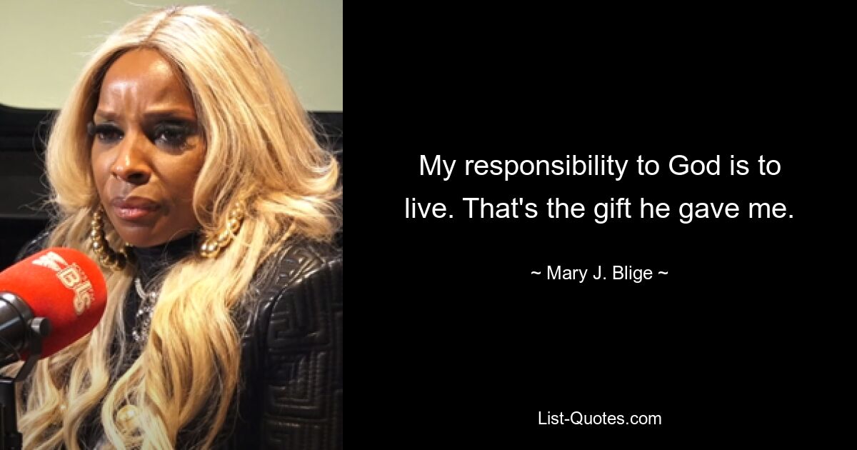 My responsibility to God is to live. That's the gift he gave me. — © Mary J. Blige