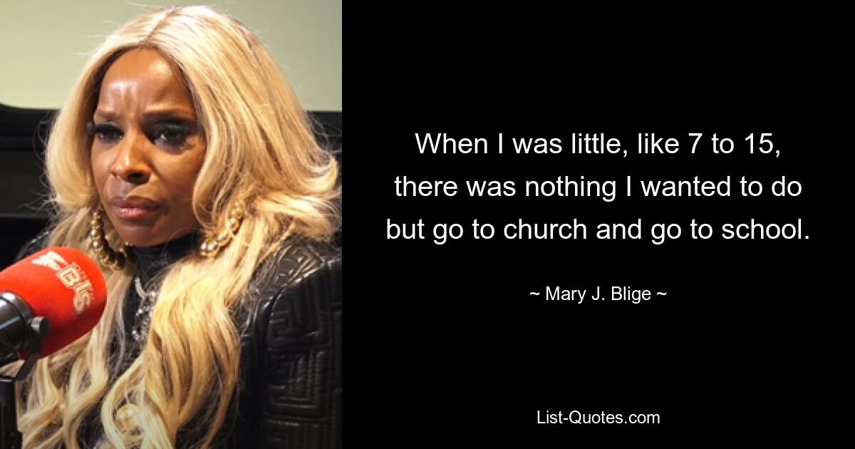 When I was little, like 7 to 15, there was nothing I wanted to do but go to church and go to school. — © Mary J. Blige