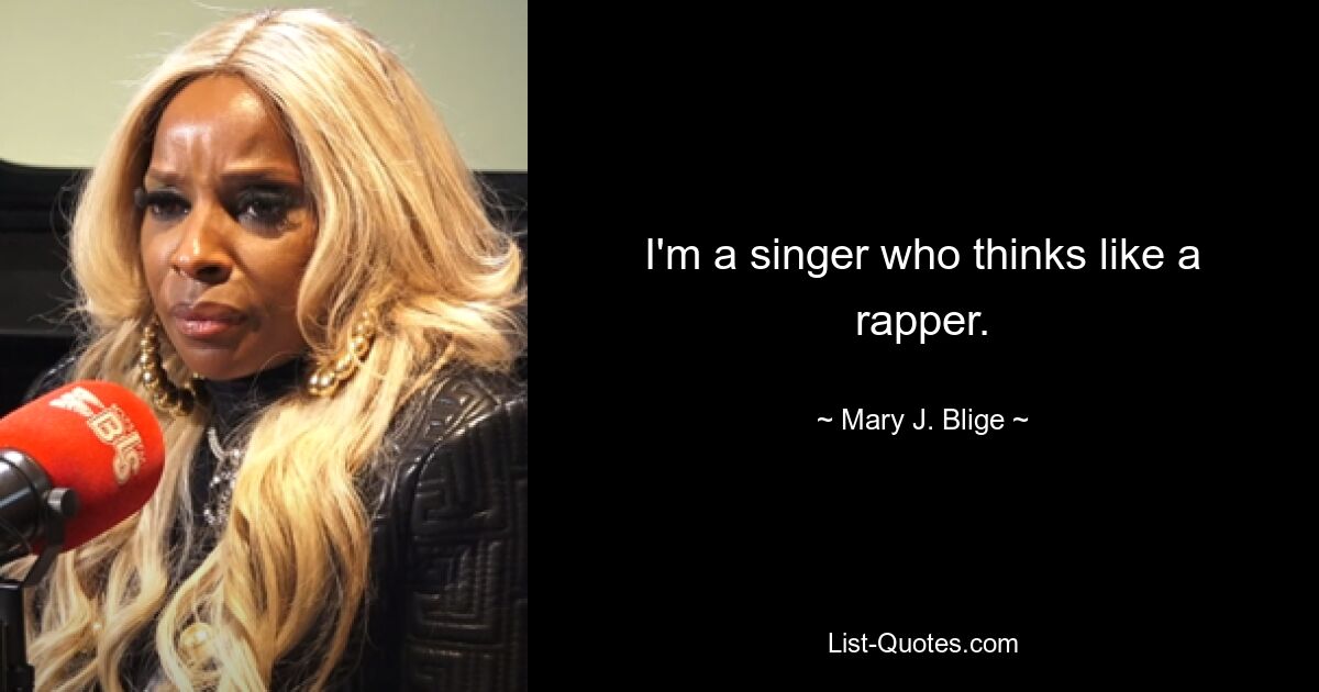 I'm a singer who thinks like a rapper. — © Mary J. Blige