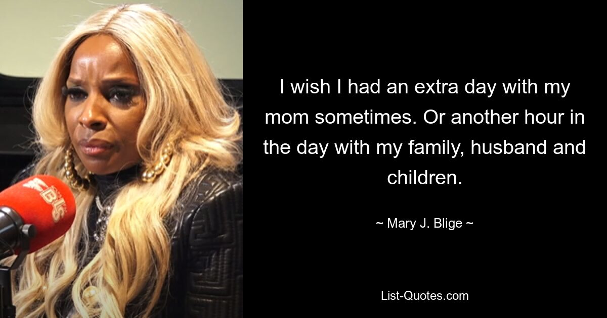 I wish I had an extra day with my mom sometimes. Or another hour in the day with my family, husband and children. — © Mary J. Blige