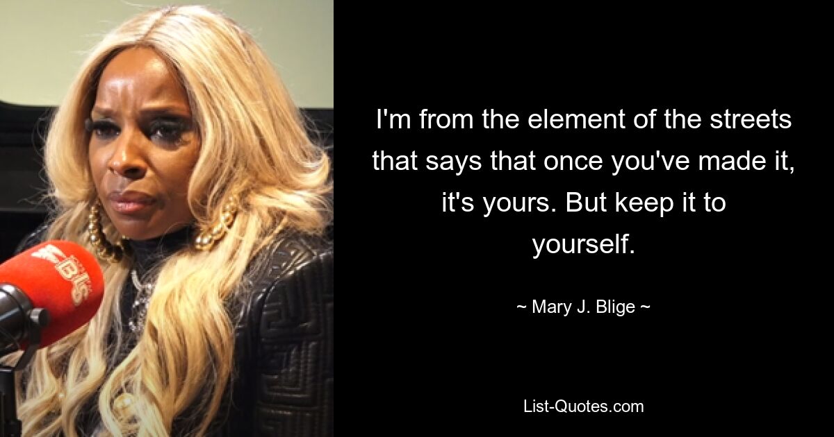 I'm from the element of the streets that says that once you've made it, it's yours. But keep it to yourself. — © Mary J. Blige