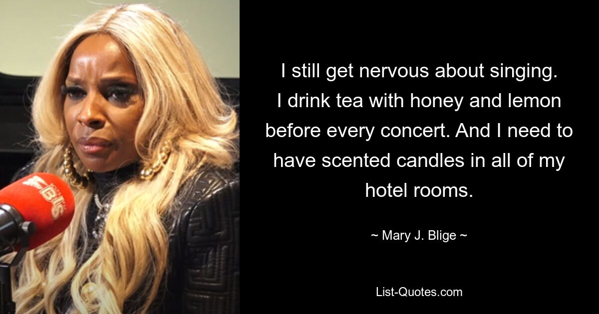 I still get nervous about singing. I drink tea with honey and lemon before every concert. And I need to have scented candles in all of my hotel rooms. — © Mary J. Blige