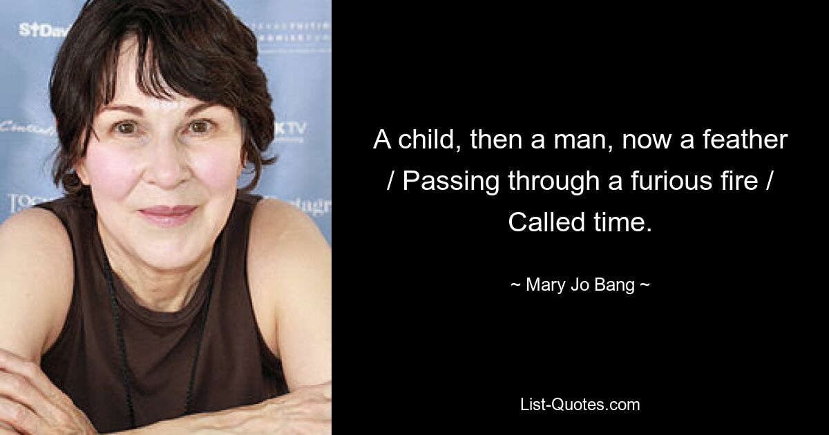 A child, then a man, now a feather / Passing through a furious fire / Called time. — © Mary Jo Bang