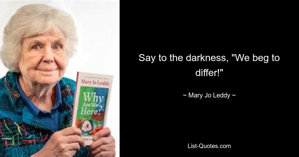 Say to the darkness, "We beg to differ!" — © Mary Jo Leddy