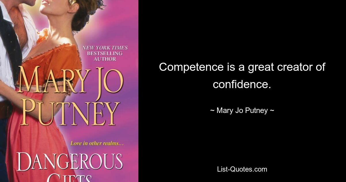 Competence is a great creator of confidence. — © Mary Jo Putney