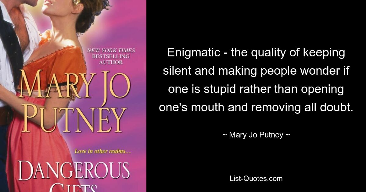 Enigmatic - the quality of keeping silent and making people wonder if one is stupid rather than opening one's mouth and removing all doubt. — © Mary Jo Putney