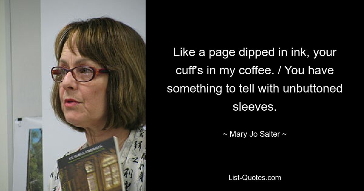 Like a page dipped in ink, your cuff's in my coffee. / You have something to tell with unbuttoned sleeves. — © Mary Jo Salter