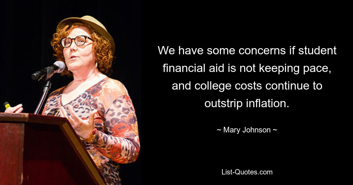 We have some concerns if student financial aid is not keeping pace, and college costs continue to outstrip inflation. — © Mary Johnson