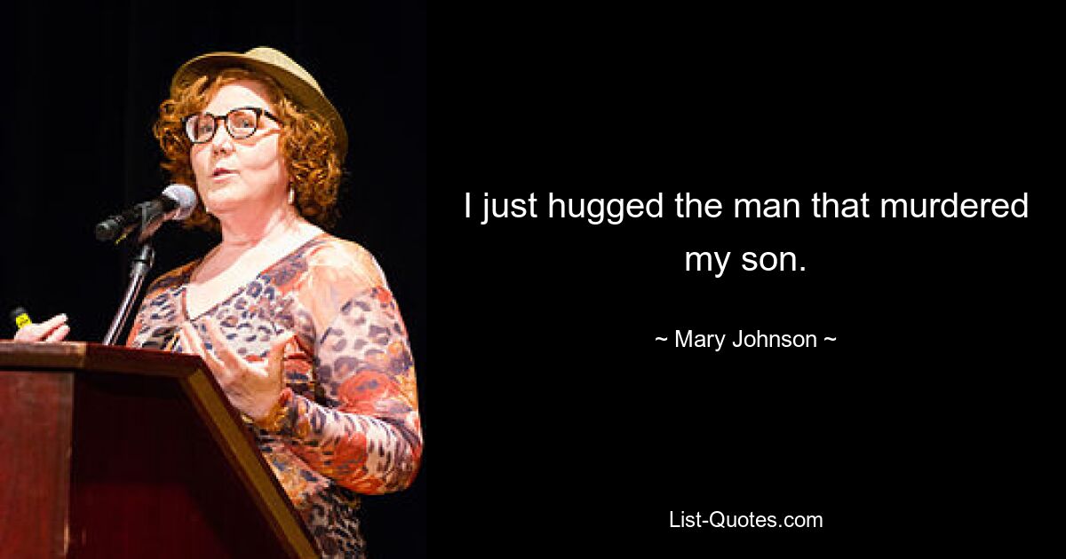 I just hugged the man that murdered my son. — © Mary Johnson