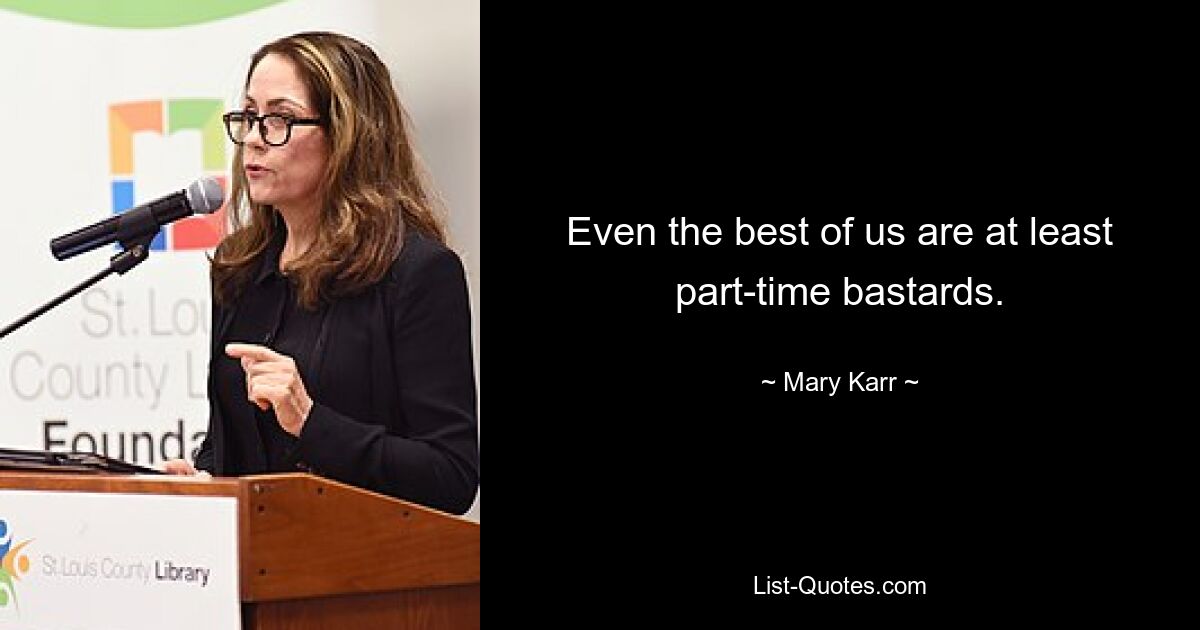 Even the best of us are at least part-time bastards. — © Mary Karr