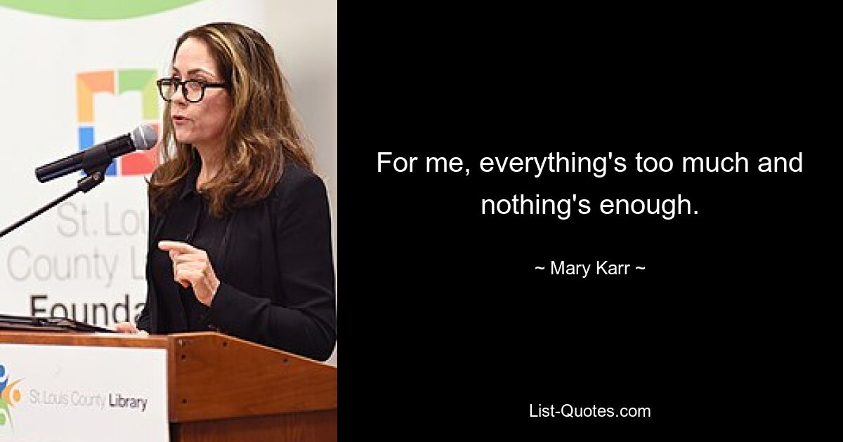 For me, everything's too much and nothing's enough. — © Mary Karr