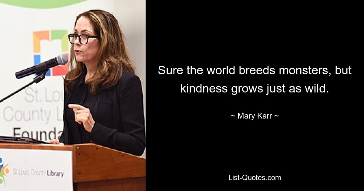 Sure the world breeds monsters, but kindness grows just as wild. — © Mary Karr