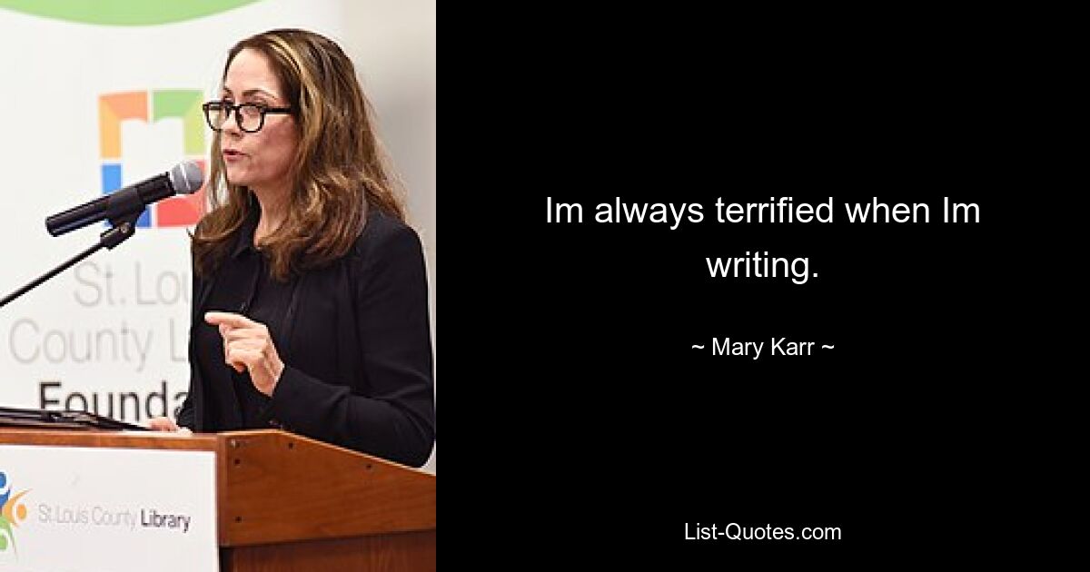 Im always terrified when Im writing. — © Mary Karr