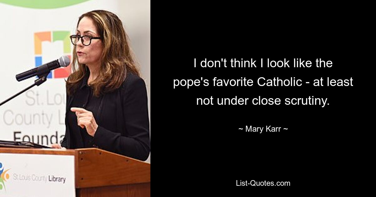 I don't think I look like the pope's favorite Catholic - at least not under close scrutiny. — © Mary Karr