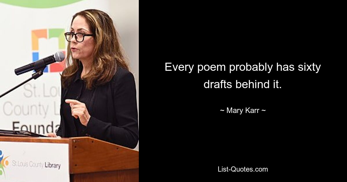 Every poem probably has sixty drafts behind it. — © Mary Karr