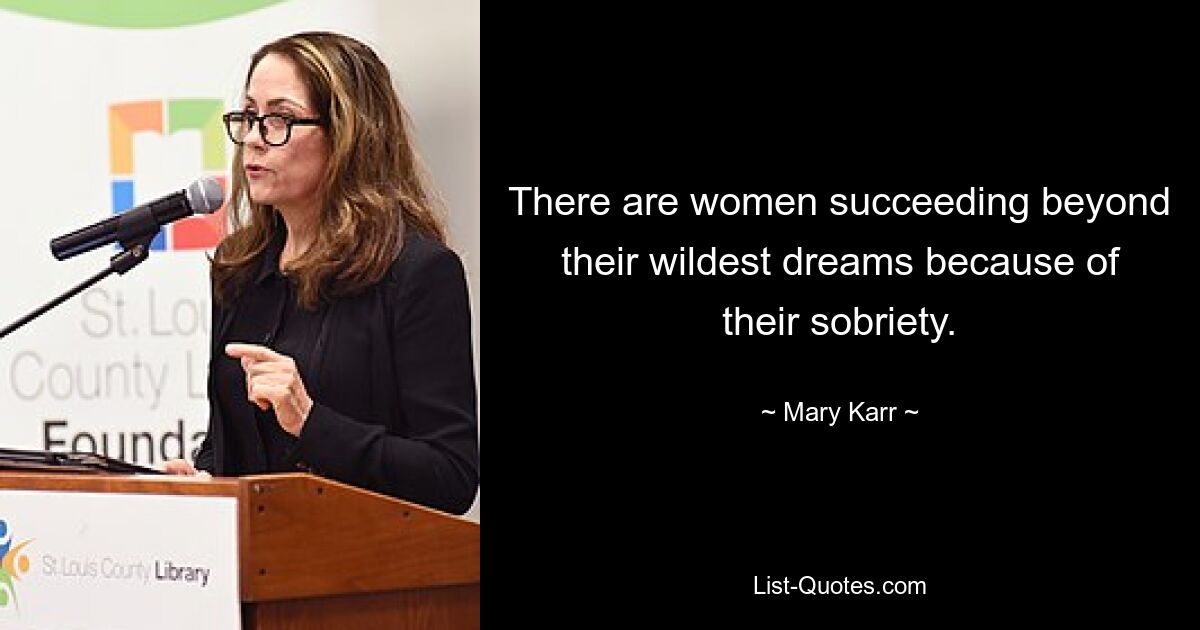 There are women succeeding beyond their wildest dreams because of their sobriety. — © Mary Karr