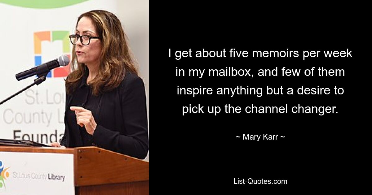 I get about five memoirs per week in my mailbox, and few of them inspire anything but a desire to pick up the channel changer. — © Mary Karr