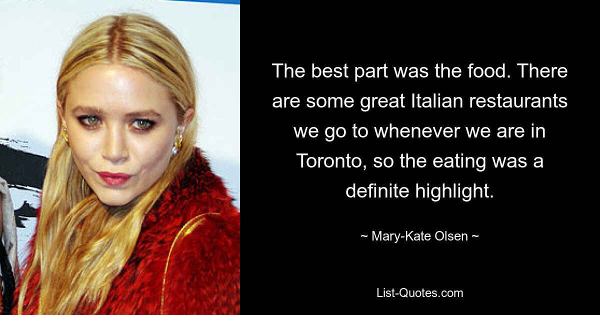 The best part was the food. There are some great Italian restaurants we go to whenever we are in Toronto, so the eating was a definite highlight. — © Mary-Kate Olsen