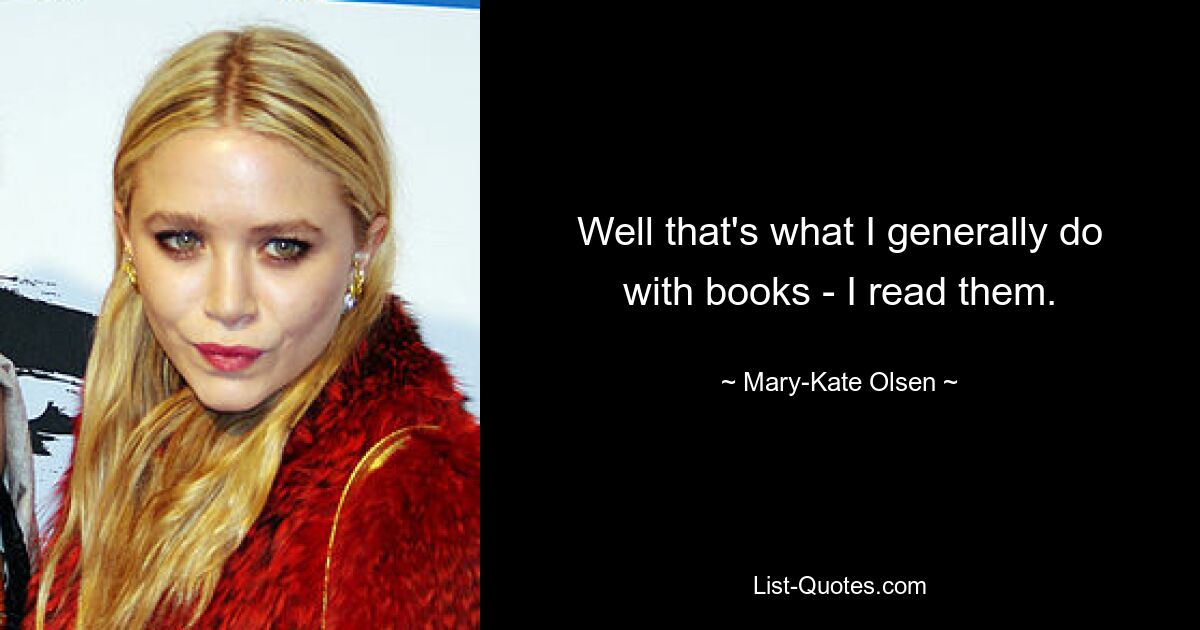 Well that's what I generally do with books - I read them. — © Mary-Kate Olsen