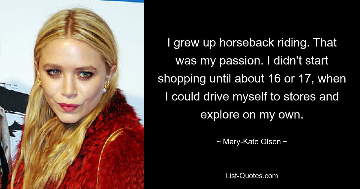 I grew up horseback riding. That was my passion. I didn't start shopping until about 16 or 17, when I could drive myself to stores and explore on my own. — © Mary-Kate Olsen