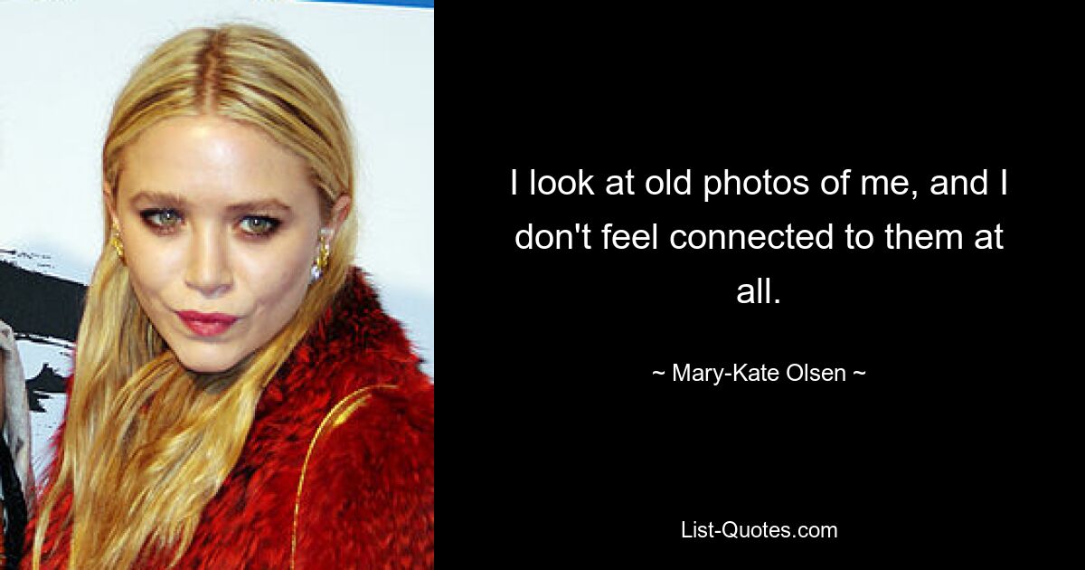 I look at old photos of me, and I don't feel connected to them at all. — © Mary-Kate Olsen