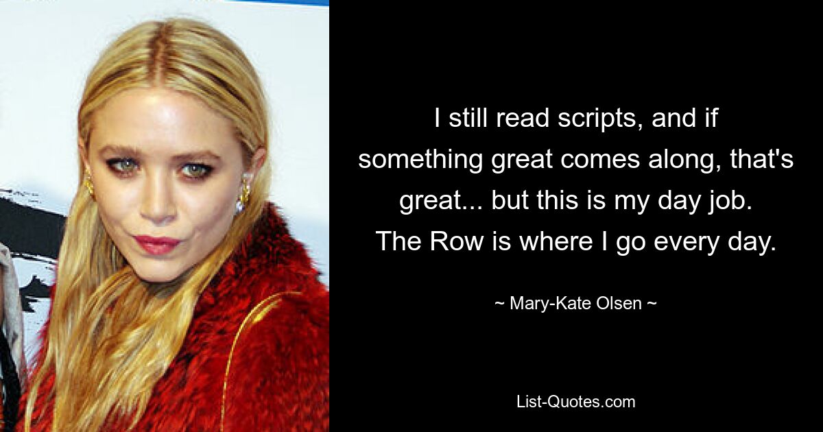 I still read scripts, and if something great comes along, that's great... but this is my day job. The Row is where I go every day. — © Mary-Kate Olsen