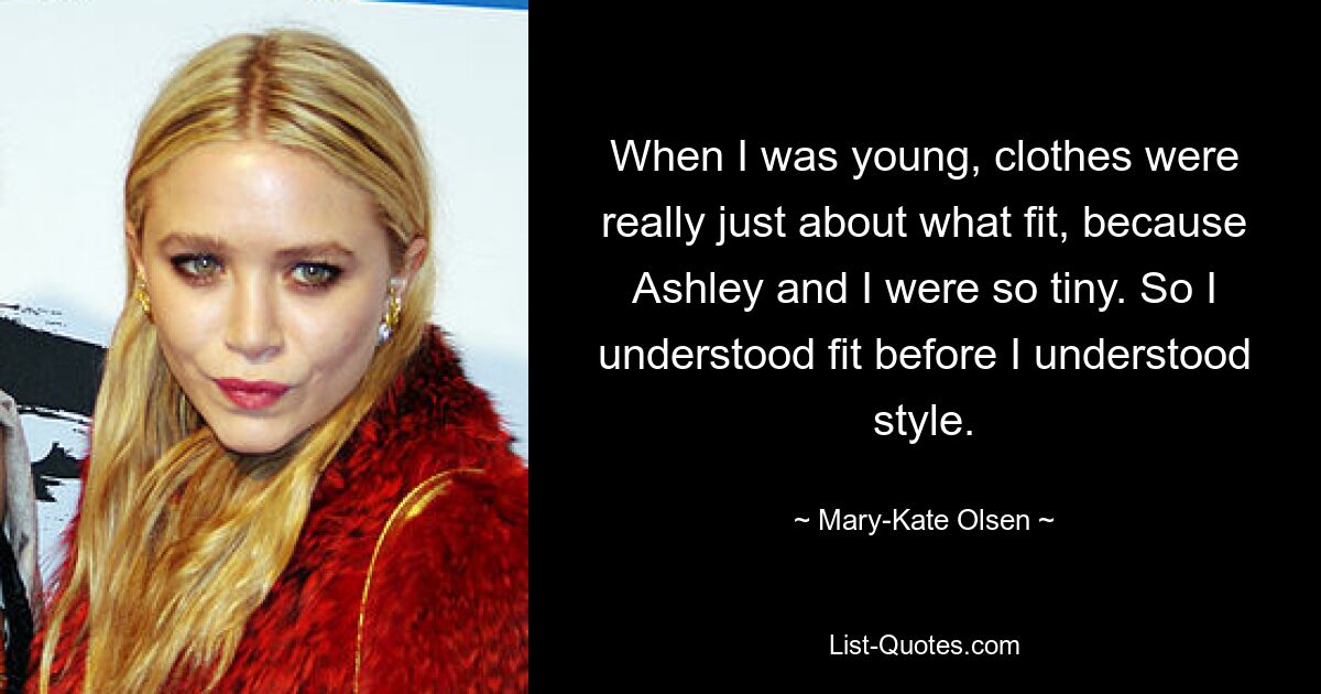 When I was young, clothes were really just about what fit, because Ashley and I were so tiny. So I understood fit before I understood style. — © Mary-Kate Olsen