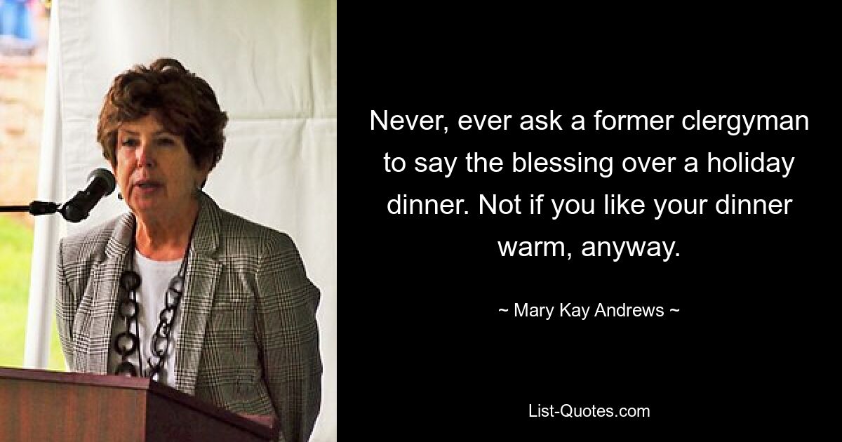 Never, ever ask a former clergyman to say the blessing over a holiday dinner. Not if you like your dinner warm, anyway. — © Mary Kay Andrews