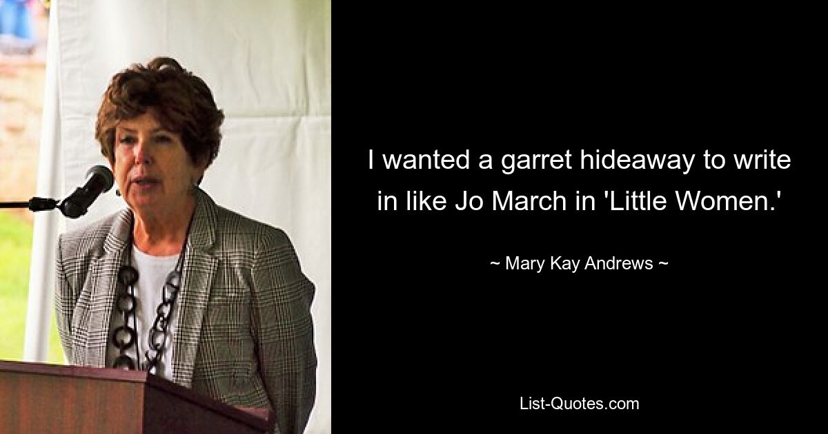 I wanted a garret hideaway to write in like Jo March in 'Little Women.' — © Mary Kay Andrews