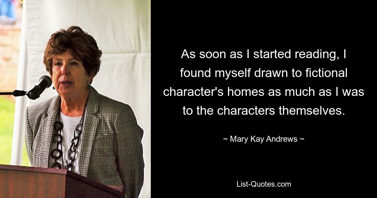 As soon as I started reading, I found myself drawn to fictional character's homes as much as I was to the characters themselves. — © Mary Kay Andrews