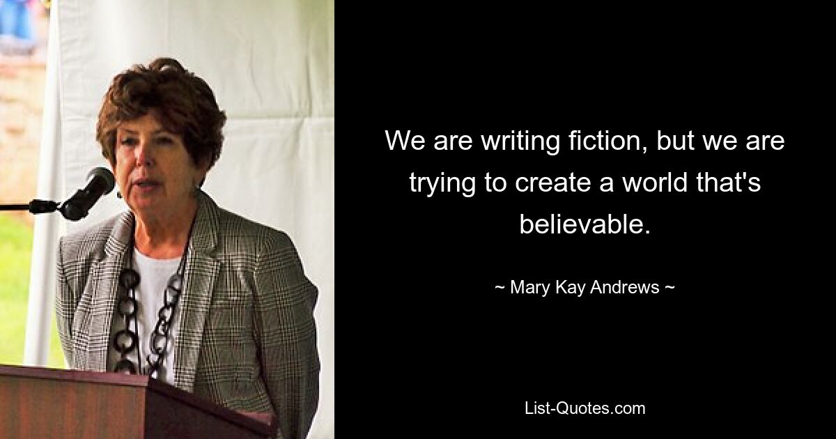 We are writing fiction, but we are trying to create a world that's believable. — © Mary Kay Andrews