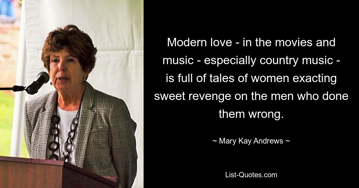 Modern love - in the movies and music - especially country music - is full of tales of women exacting sweet revenge on the men who done them wrong. — © Mary Kay Andrews