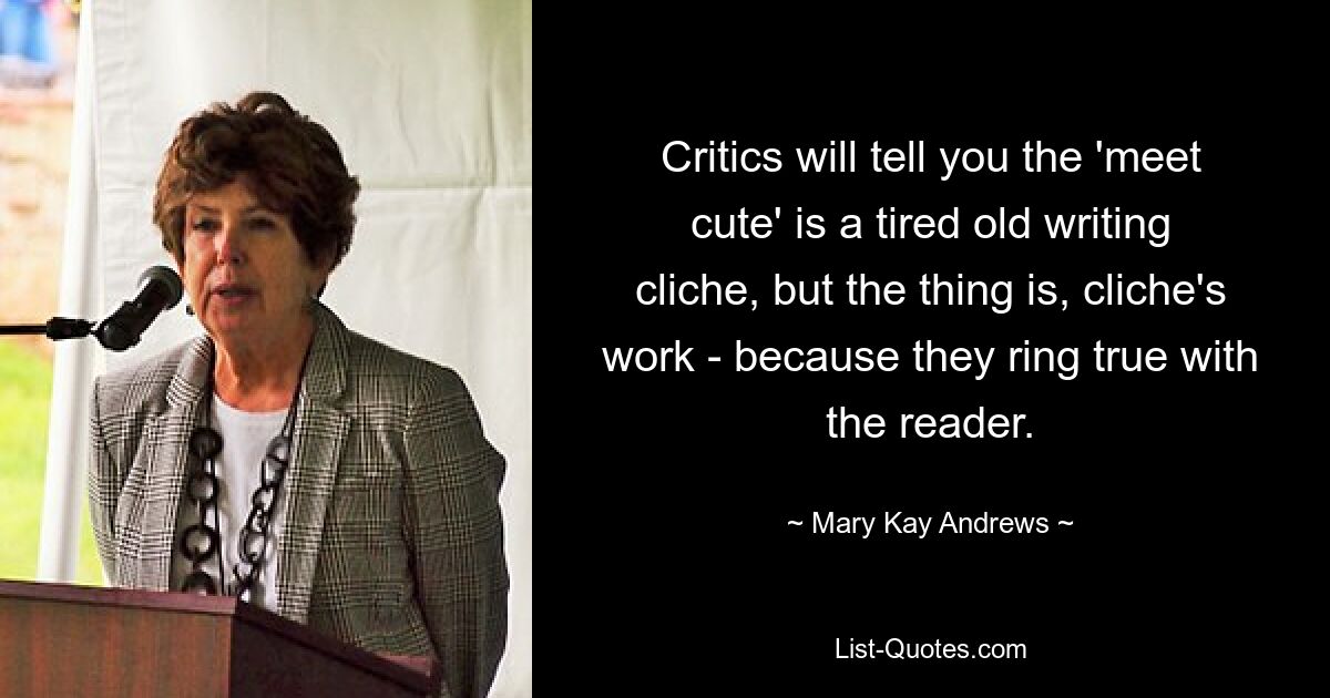 Critics will tell you the 'meet cute' is a tired old writing cliche, but the thing is, cliche's work - because they ring true with the reader. — © Mary Kay Andrews