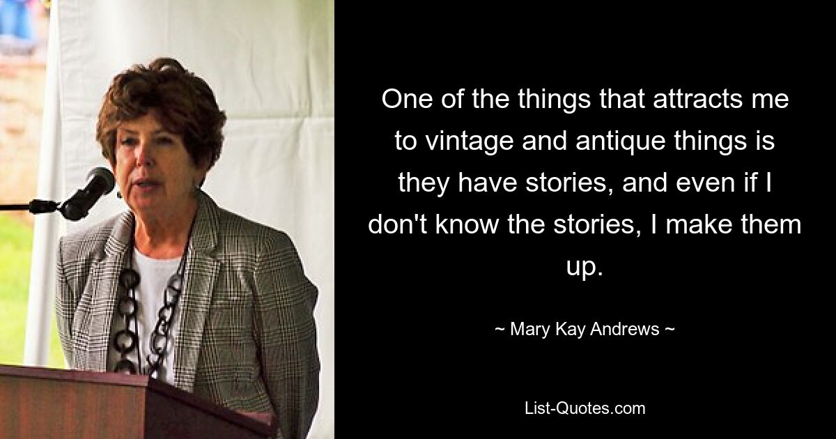 One of the things that attracts me to vintage and antique things is they have stories, and even if I don't know the stories, I make them up. — © Mary Kay Andrews