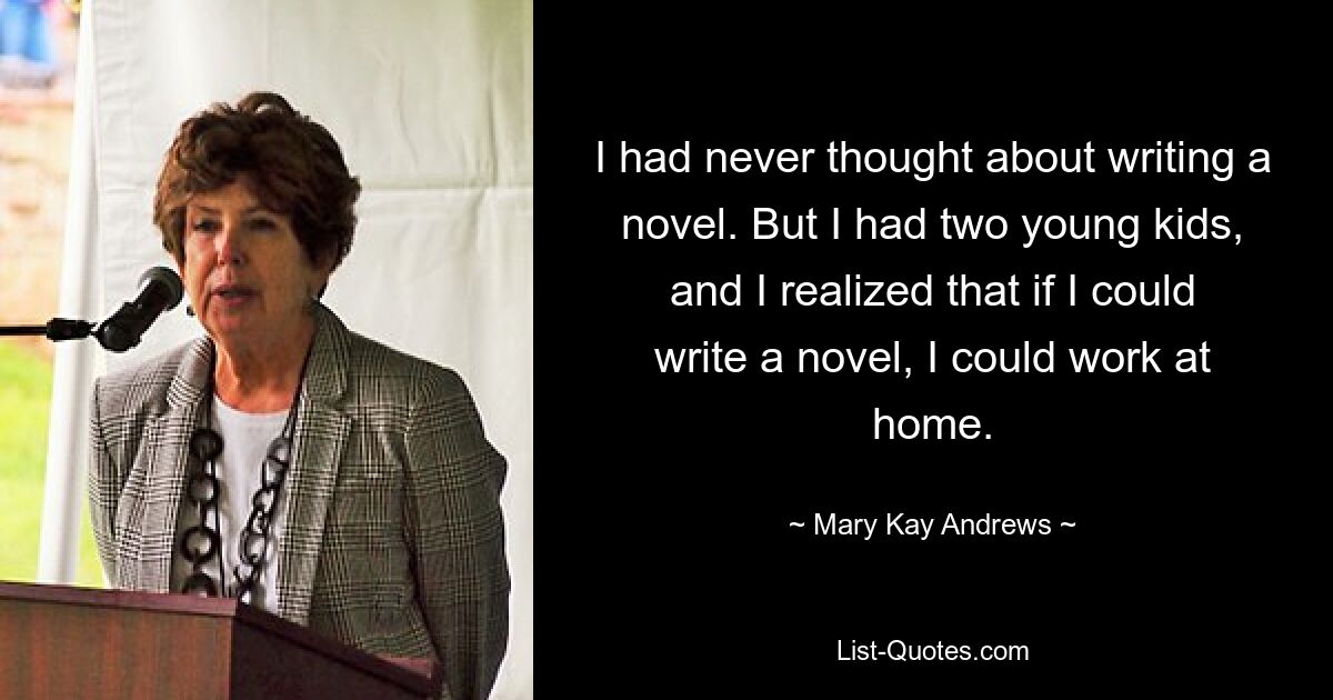 I had never thought about writing a novel. But I had two young kids, and I realized that if I could write a novel, I could work at home. — © Mary Kay Andrews