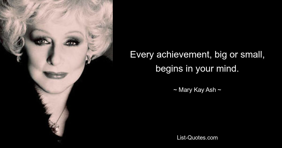 Every achievement, big or small, begins in your mind. — © Mary Kay Ash