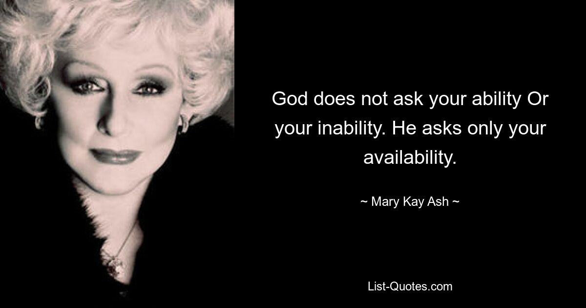 God does not ask your ability Or your inability. He asks only your availability. — © Mary Kay Ash