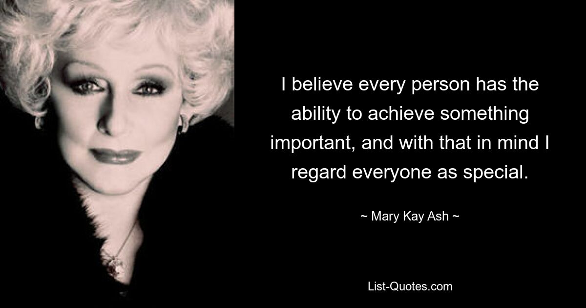 I believe every person has the ability to achieve something important, and with that in mind I regard everyone as special. — © Mary Kay Ash